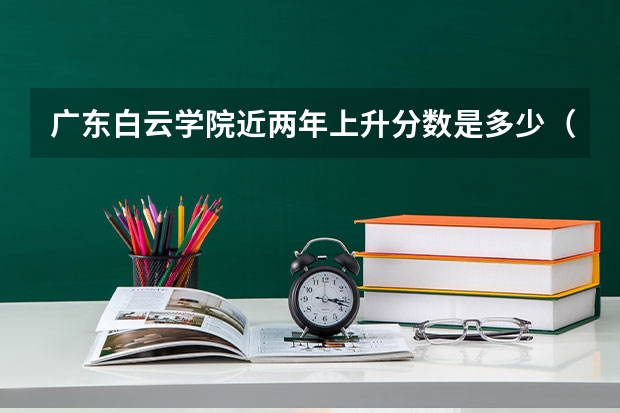 广东白云学院近两年上升分数是多少（本科）