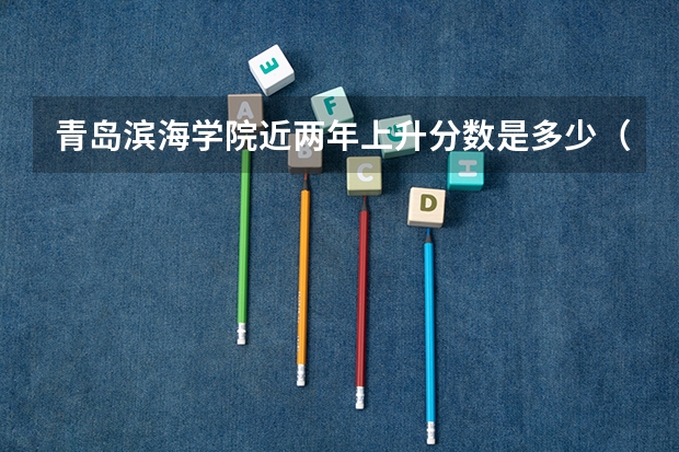 青岛滨海学院近两年上升分数是多少（本科）