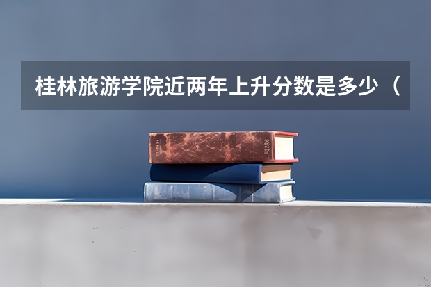 桂林旅游学院近两年上升分数是多少（本科）