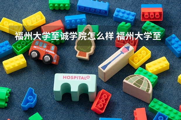 福州大学至诚学院怎么样 福州大学至诚学院近三年专业和录取分数线汇总