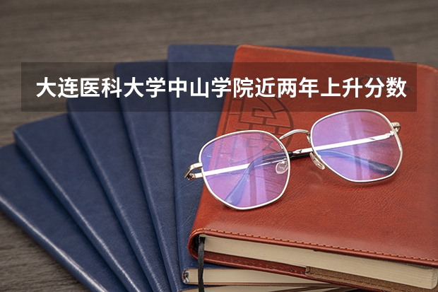 大连医科大学中山学院近两年上升分数是多少（本科）
