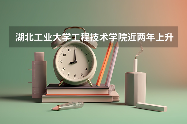 湖北工业大学工程技术学院近两年上升分数是多少（本科）