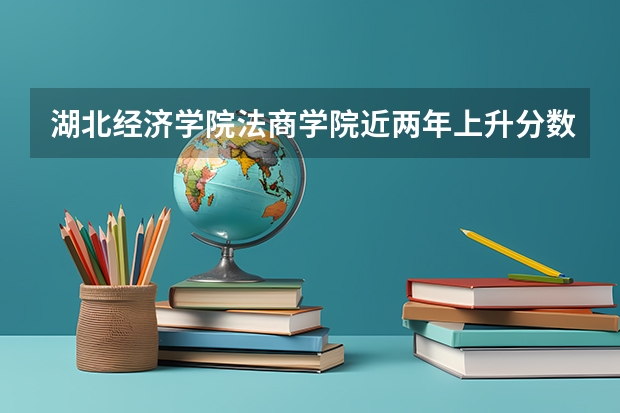 湖北经济学院法商学院近两年上升分数是多少（本科）