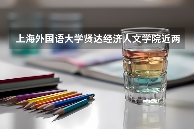 上海外国语大学贤达经济人文学院近两年上升分数是多少（本科）