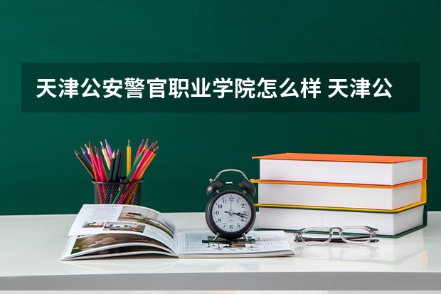 天津公安警官职业学院怎么样 天津公安警官职业学院近三年专业和录取分数线汇总