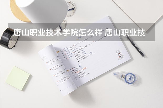 唐山职业技术学院怎么样 唐山职业技术学院近三年专业和录取分数线汇总