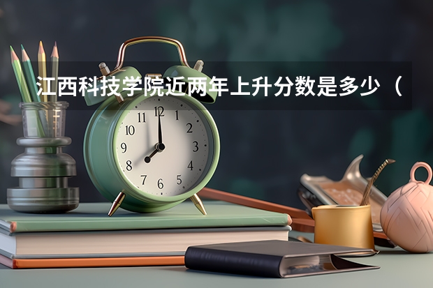 江西科技学院近两年上升分数是多少（本科）