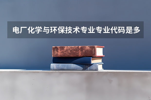 电厂化学与环保技术专业专业代码是多少 需要上几年