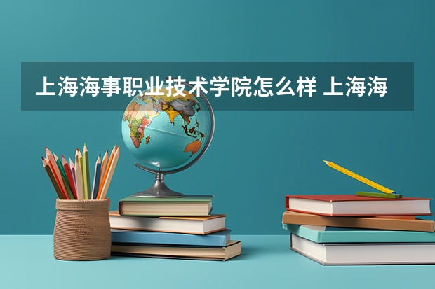 上海海事职业技术学院怎么样 上海海事职业技术学院近三年专业和录取分数线汇总
