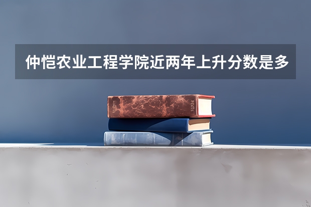 仲恺农业工程学院近两年上升分数是多少（本科）
