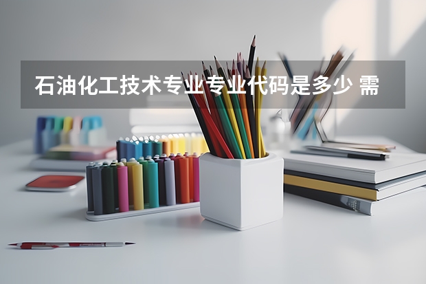 石油化工技术专业专业代码是多少 需要上几年