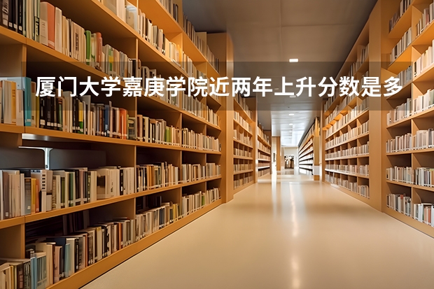 厦门大学嘉庚学院近两年上升分数是多少（本科）