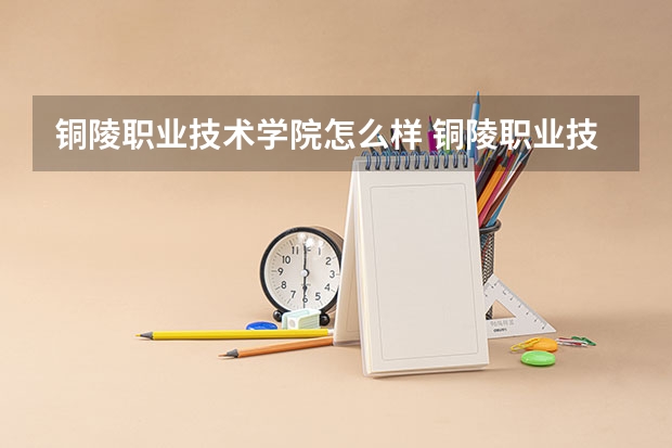 铜陵职业技术学院怎么样 铜陵职业技术学院近三年专业和录取分数线汇总