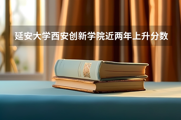 延安大学西安创新学院近两年上升分数是多少（本科）