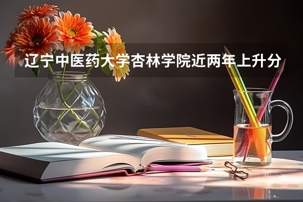 辽宁中医药大学杏林学院近两年上升分数是多少（本科）