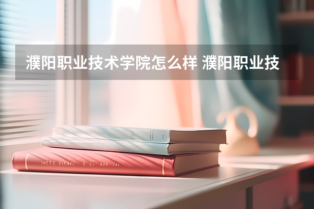 濮阳职业技术学院怎么样 濮阳职业技术学院近三年专业和录取分数线汇总