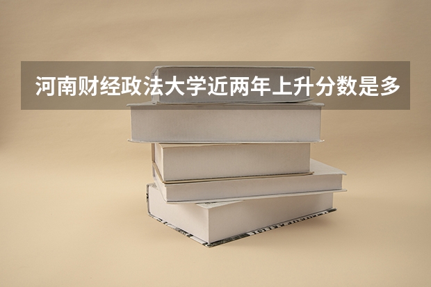 河南财经政法大学近两年上升分数是多少（本科）