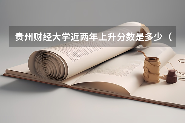 贵州财经大学近两年上升分数是多少（本科）
