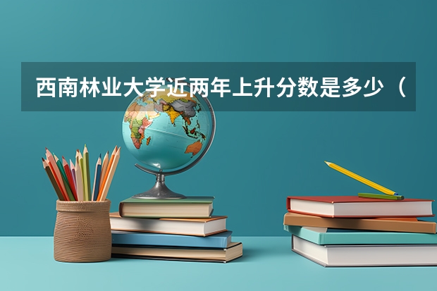 西南林业大学近两年上升分数是多少（本科）