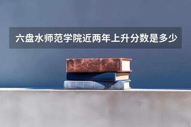 六盘水师范学院近两年上升分数是多少（本科）