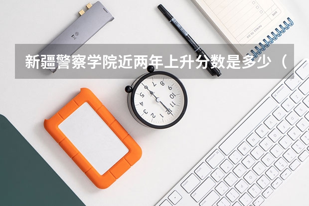 新疆警察学院近两年上升分数是多少（本科）
