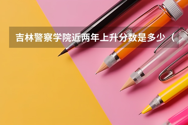 吉林警察学院近两年上升分数是多少（本科）