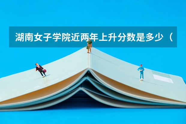 湖南女子学院近两年上升分数是多少（本科）