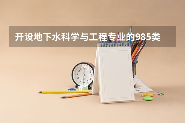 开设地下水科学与工程专业的985类大学有哪些学校