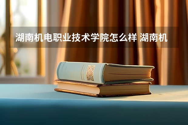 湖南机电职业技术学院怎么样 湖南机电职业技术学院近三年专业和录取分数线汇总