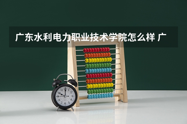 广东水利电力职业技术学院怎么样 广东水利电力职业技术学院近三年专业和录取分数线汇总