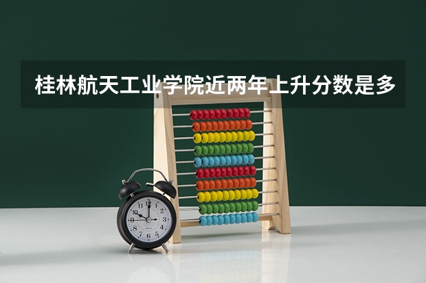 桂林航天工业学院近两年上升分数是多少（本科）