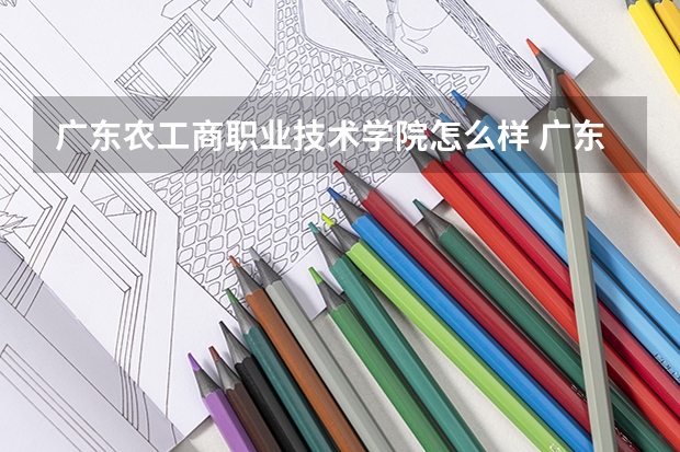 广东农工商职业技术学院怎么样 广东农工商职业技术学院近三年专业和录取分数线汇总