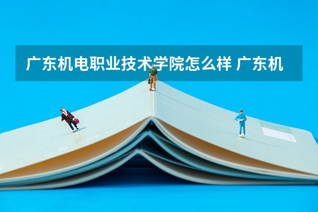 广东机电职业技术学院怎么样 广东机电职业技术学院近三年专业和录取分数线汇总