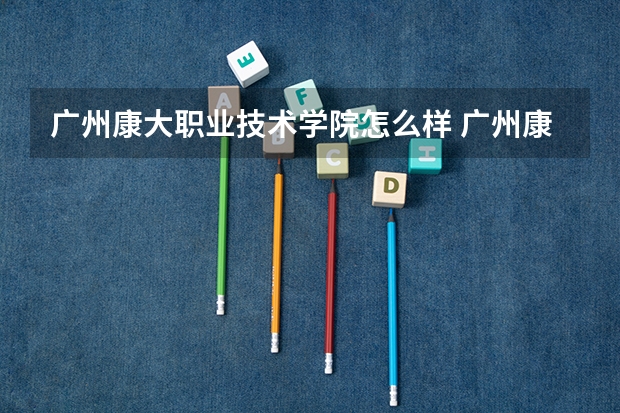 广州康大职业技术学院怎么样 广州康大职业技术学院近三年专业和录取分数线汇总