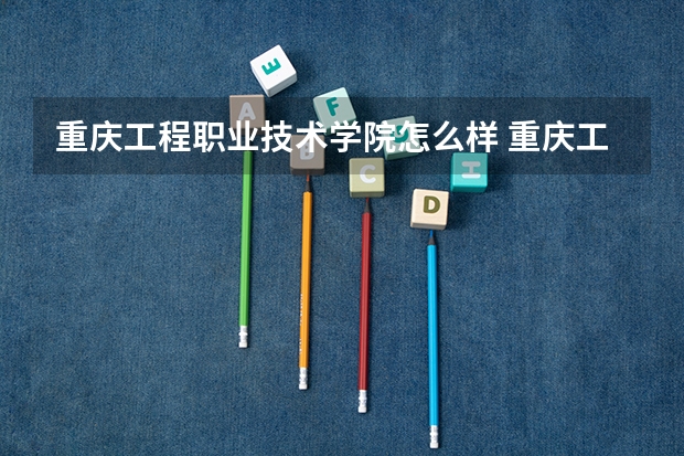 重庆工程职业技术学院怎么样 重庆工程职业技术学院近三年专业和录取分数线汇总