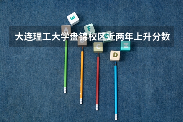 大连理工大学盘锦校区近两年上升分数是多少（本科）