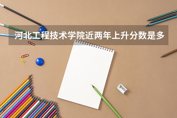 河北工程技术学院近两年上升分数是多少（本科）