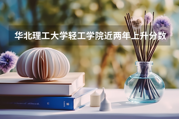 华北理工大学轻工学院近两年上升分数是多少（本科）