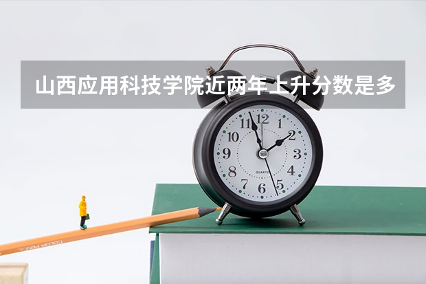 山西应用科技学院近两年上升分数是多少（本科）