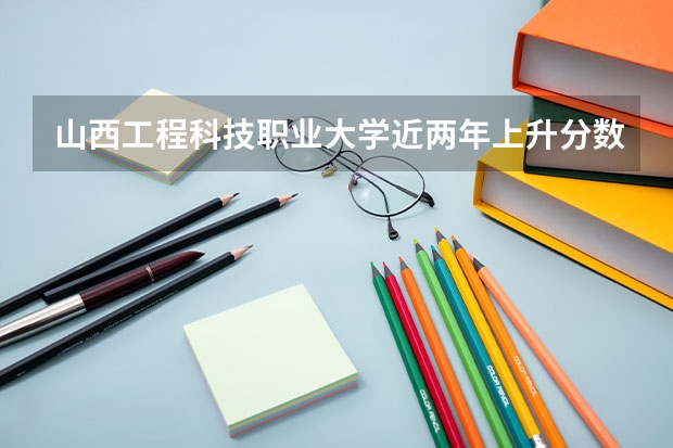 山西工程科技职业大学近两年上升分数是多少（本科）