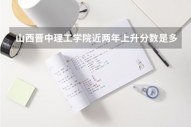 山西晋中理工学院近两年上升分数是多少（本科）
