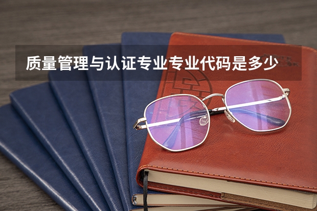 质量管理与认证专业专业代码是多少 需要上几年