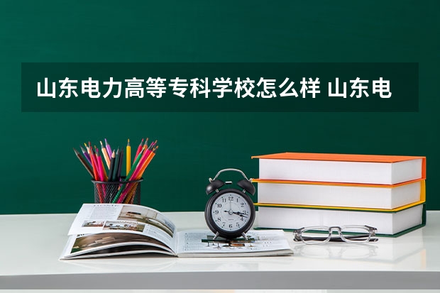山东电力高等专科学校怎么样 山东电力高等专科学校近三年专业和录取分数线汇总