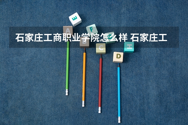 石家庄工商职业学院怎么样 石家庄工商职业学院近三年专业和录取分数线汇总