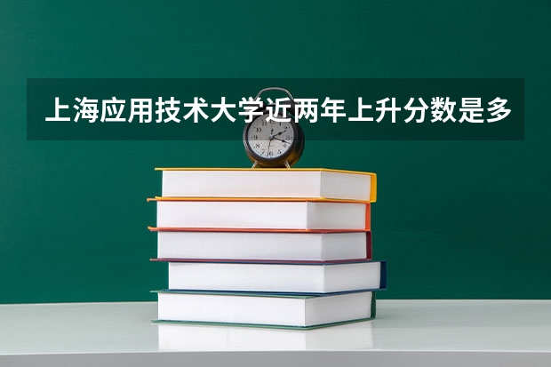 上海应用技术大学近两年上升分数是多少（本科）