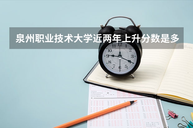 泉州职业技术大学近两年上升分数是多少（本科）