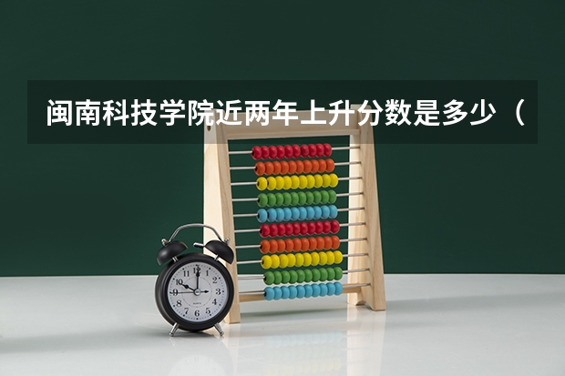闽南科技学院近两年上升分数是多少（本科）