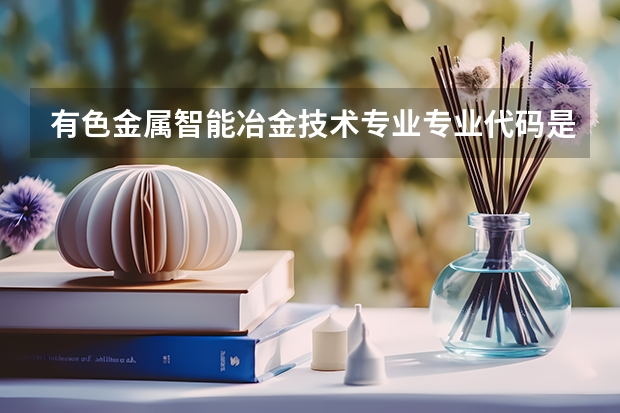 有色金属智能冶金技术专业专业代码是多少 需要上几年
