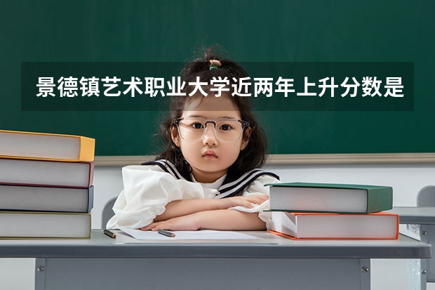 景德镇艺术职业大学近两年上升分数是多少（本科）