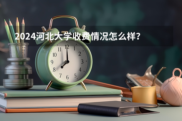 2024河北大学收费情况怎么样？